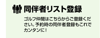 同伴者リスト登録　ゴルフ仲間はこちらからご登録ください。予約時の同伴者登録もこれでカンタンに！