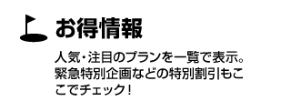 お得情報　人気・注目のプランを一覧で表示。緊急特別企画などの特別割引もここでチェック！