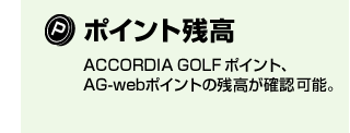 ポイント残高　ACCORDIA GOLFポイント、AG-webポイントの残高が確認可能。