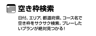 空き枠検索　日付、エリア、都道府県、コース名で空き枠をサクサク検索。プレーしたいプランが絶対見つかる！